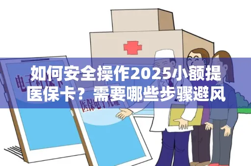 如何安全操作2025小额提医保卡？需要哪些步骤避风险？